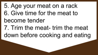 5. Age your meat on a rack
6. Give time for the meat to
become tender
7. Trim the meat- trim the meat
down before cooking and eating
 