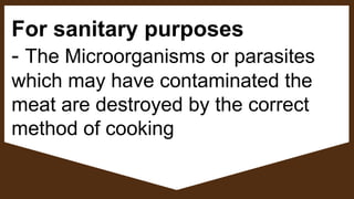 For sanitary purposes
- The Microorganisms or parasites
which may have contaminated the
meat are destroyed by the correct
method of cooking
 