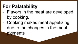 For Palatability
- Flavors in the meat are developed
by cooking.
- Cooking makes meat appetizing
due to the changes in the meat
pigments
 