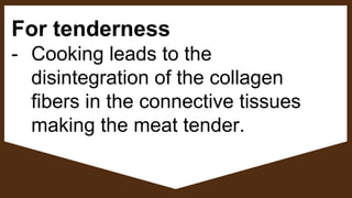 For tenderness
- Cooking leads to the
disintegration of the collagen
fibers in the connective tissues
making the meat tender.
 