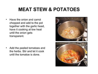 MEAT STEW & POTATOES Have the onion and carrot chopped and add to the pot together with the garlic head, have it cooking at low heat until the onion gets transparent. Add the peeled tomatoes and the herbs. Stir and let it cook until the tomatoe is done.  