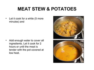 MEAT STEW & POTATOES Let it cook for a while (5 more minutes) and  Add enough water to cover all ingredients. Let it cook for 2 hours or until the meat is tender with the pot covered at low heat. 