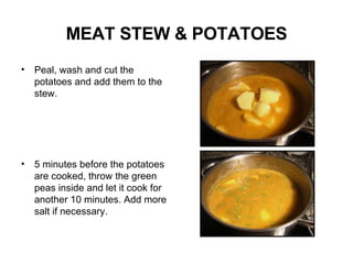 MEAT STEW & POTATOES Peal, wash and cut the potatoes and add them to the stew. 5 minutes before the potatoes are cooked, throw the green peas inside and let it cook for another 10 minutes. Add more salt if necessary. 