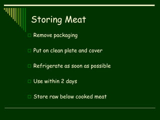 Storing Meat
 Remove packaging
 Put on clean plate and cover
 Refrigerate as soon as possible
 Use within 2 days
 Store raw below cooked meat
 