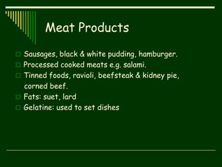 Meat Products
 Sausages, black & white pudding, hamburger.
 Processed cooked meats e.g. salami.
 Tinned foods, ravioli, beefsteak & kidney pie,
corned beef.
 Fats: suet, lard
 Gelatine: used to set dishes
 