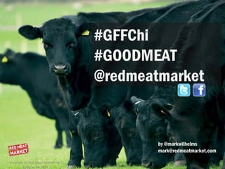 #GFFChi
                                   #GOODMEAT
                                   @redmeatmarket


                                           by @markwilhelms
                                           mark@redmeatmarket.com

Property of Red Meat Market Inc.
        Copy write 2013
 