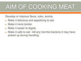 Develop or improve flavor, color, aroma.
 Make it delicious and appetizing to eat.
 Make it more tender.
 Make it easier to digest.
 Make it safe to eat - kill any harmful bacteria it may have
picked up during handling.
 