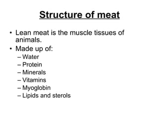 Structure of meat Lean meat is the muscle tissues of animals.  Made up of: Water Protein Minerals Vitamins Myoglobin Lipids and sterols 