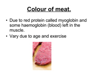 Colour of meat. Due to red protein called myoglobin and some haemoglobin (blood) left in the muscle.  Vary due to age and exercise 