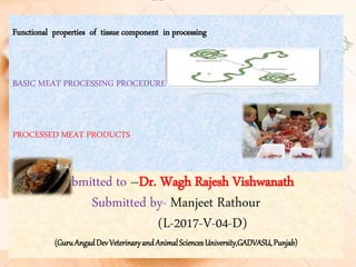 Submitted to –Dr. Wagh Rajesh Vishwanath
Submitted by- Manjeet Rathour
(L-2017-V-04-D)
(GuruAngadDevVeterinaryandAnimalSciencesUniversity,GADVASU, Punjab)
Functional properties of tissue component in processing
BASIC MEAT PROCESSING PROCEDURE
PROCESSED MEAT PRODUCTS
 
