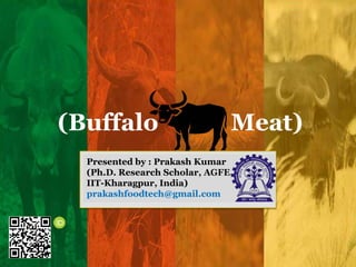 (Buffalo Meat)
Presented by : Prakash Kumar
(Ph.D. Research Scholar, AGFE,
IIT-Kharagpur, India)
prakashfoodtech@gmail.com
 