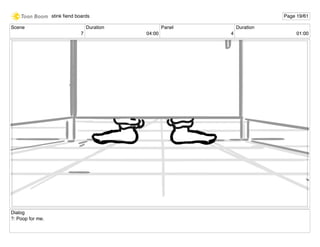 Scene
7
Duration
04:00
Panel
4
Duration
01:00
Dialog
?: Poop for me.
stink ﬁend boards Page 19/61
 