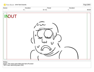 Scene
11
Duration
01:13
Panel
1
Duration
00:23
Dialog
Action: The mans eyes follow the feet off screen
*SFX: door slamming open (OS)
stink ﬁend boards Page 28/61
 