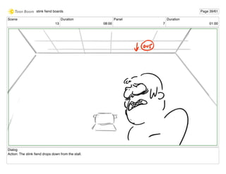 Scene
13
Duration
08:00
Panel
7
Duration
01:00
Dialog
Action: The stink ﬁend drops down from the stall.
stink ﬁend boards Page 39/61
 