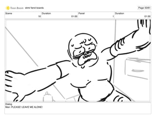 Scene
16
Duration
01:00
Panel
1
Duration
01:00
Dialog
Man: PLEASE! LEAVE ME ALONE!
stink ﬁend boards Page 43/61
 