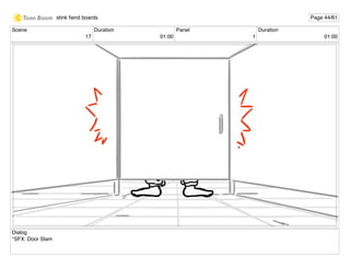 Scene
17
Duration
01:00
Panel
1
Duration
01:00
Dialog
*SFX: Door Slam
stink ﬁend boards Page 44/61
 