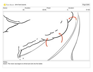 Scene
22
Duration
02:00
Panel
2
Duration
01:00
Dialog
Action: The mans' ass begins to shrivel and sink into the toilete
stink ﬁend boards Page 53/61
 