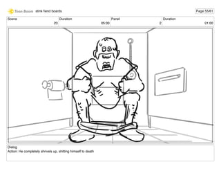 Scene
23
Duration
05:00
Panel
2
Duration
01:00
Dialog
Action: He completely shrivels up, shitting himself to death
stink ﬁend boards Page 55/61
 