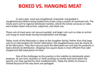 BOXED VS. HANGING MEAT 
In years past, meat was slaughtered, inspected, and graded in 
slaughterhouses before being loaded...
