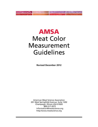 AMSA
Meat Color
Measurement
Guidelines
Revised December 2012
American Meat Science Association
201 West Springfield Avenue, Suite 1202
Champaign, Illinois USA 61820
800-517-2672
information@meatscience.org
http://www.meatscience.org
 