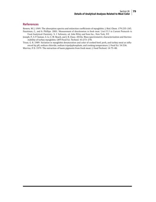 Section XI: 79
Details of Analytical Analyses Related to Meat Color
References
Bowen, W. J. 1949. The absorption spectra and extinction coefficients of myoglobin. J. Biol. Chem. 179:235–245.
Faustman, C., and A. Phillips. 2001. Measurement of discoloration in fresh meat. Unit F3.3 in Current Protocols in
Food Analytical Chemistry. S. J. Schwartz, ed. John Wiley and Sons Inc., New York, NY.
Joseph, P., S. P. Suman, S. Li, C. M. Beach, and J. R. Claus. 2010a. Mass spectrometric characterization and thermo-
stability of turkey myoglobin. LWT-Food Sci. Technol. 43:273–278.
Trout, G. R. 1989. Variation in myoglobin denaturation and color of cooked beef, pork, and turkey meat as influ-
enced by pH, sodium chloride, sodium tripolyphosphate, and cooking temperature. J. Food Sci. 54:536.
Warriss, P. D. 1979. The extraction of haem pigments from fresh meat. J. Food Technol. 14:75–80.
 