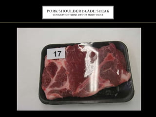 PORK SHOULDER BLADE STEAK
COOKERY METHOD: DRY OR MOIST HEAT
 