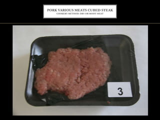 PORK VARIOUS MEATS CUBED STEAK
COOKERY METHOD: DRY OR MOIST HEAT
 