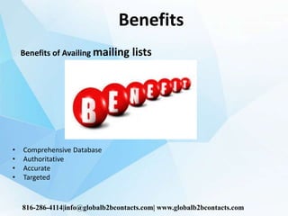 Benefits
Benefits of Availing mailing lists
• Comprehensive Database
• Authoritative
• Accurate
• Targeted
816-286-4114|info@globalb2bcontacts.com| www.globalb2bcontacts.com
 