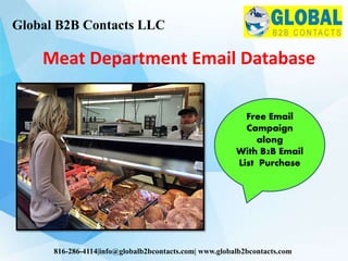 Meat Department Email Database
Global B2B Contacts LLC
816-286-4114|info@globalb2bcontacts.com| www.globalb2bcontacts.com
Free Email
Campaign
along
With B2B Email
List Purchase
 
