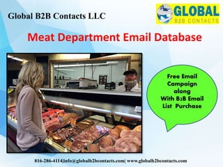 Meat Department Email Database
Global B2B Contacts LLC
816-286-4114|info@globalb2bcontacts.com| www.globalb2bcontacts.com
Free Email
Campaign
along
With B2B Email
List Purchase
 