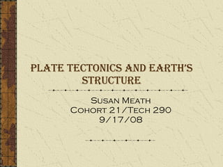 Plate Tectonics and Earth’s Structure Susan Meath Cohort 21/Tech 290 9/17/08 