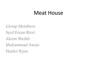 Group Members:
Syed Fozan Rizvi
Aleem Sheikh
Muhammad Awais
Haider ILyas
Meat House
 