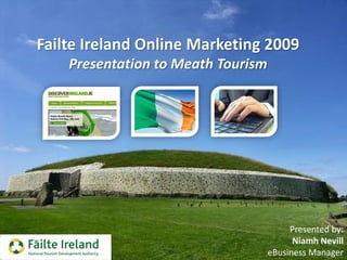 Failte Ireland Online Marketing 2009
    Presentation to Meath Tourism




                                         Presented by:
                                          Niamh Nevill
                                    eBusiness Manager
 