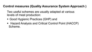 Control measures (Quality Assurance System Approach )
Two useful schemes are usually adapted at various
levels of meat production:
 Good Hygienic Practices (GHP) and
 Hazard Analysis and Critical Control Point (HACCP)
Scheme.
 