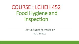 COURSE : LCHEH 452
Food Hygiene and
Inspection
LECTURE NOTE PREPARED BY
N. I. BARDA
 
