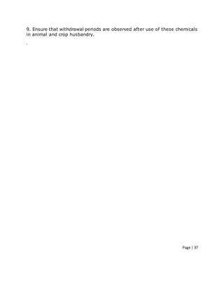 Page | 37
9. Ensure that withdrawal periods are observed after use of these chemicals
in animal and crop husbandry.
.
 
