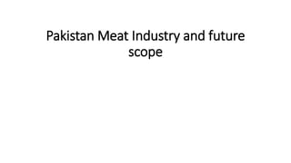 Pakistan Meat Industry and future
scope
 