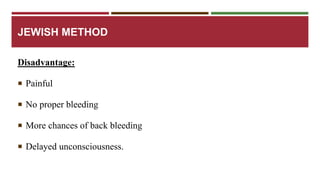 JEWISH METHOD 
Disadvantage: 
 Painful 
 No proper bleeding 
 More chances of back bleeding 
 Delayed unconsciousness. 
 