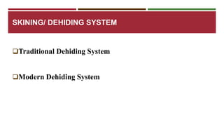 SKINING/ DEHIDING SYSTEM 
Traditional Dehiding System 
Modern Dehiding System 
 