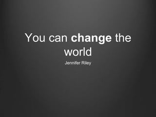 You can change the
world
Jennifer Riley
 