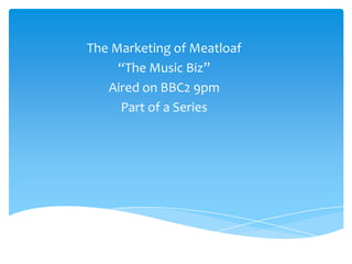 The Marketing of Meatloaf
“The Music Biz”
Aired on BBC2 9pm
Part of a Series
 