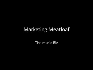 Marketing Meatloaf
The music Biz
 
