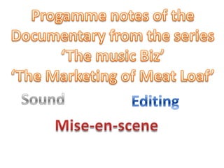 Progamme notes of the  Documentary from the series ‘The music Biz’  ‘The Marketing of Meat Loaf’ Sound Editing Mise-en-scene 