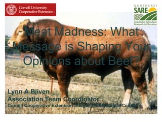 Meat Madness: What
Message is Shaping Your
Opinions about Beef?
Lynn A Bliven
Association Team Coordinator
Cornell Cooperative Extension Allegany/Cattaraugus County

 