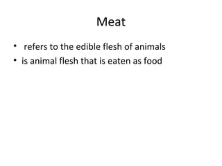 Meat
• refers to the edible flesh of animals
• is animal flesh that is eaten as food
 