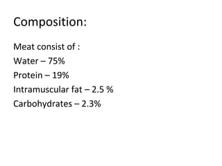 Composition:
Meat consist of :
Water – 75%
Protein – 19%
Intramuscular fat – 2.5 %
Carbohydrates – 2.3%
 