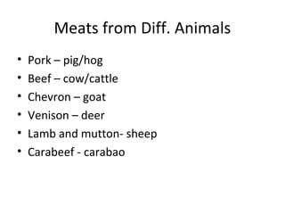 Meats from Diff. Animals
•   Pork – pig/hog
•   Beef – cow/cattle
•   Chevron – goat
•   Venison – deer
•   Lamb and mutton- sheep
•   Carabeef - carabao
 
