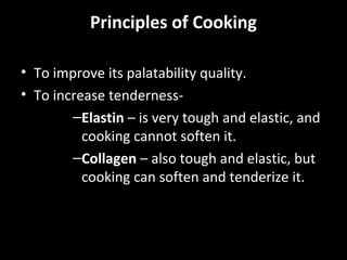 Principles of Cooking

• To improve its palatability quality.
• To increase tenderness-
        –Elastin – is very tough and elastic, and
          cooking cannot soften it.
        –Collagen – also tough and elastic, but
          cooking can soften and tenderize it.
 