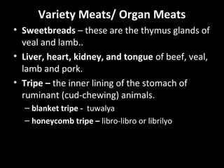 Variety Meats/ Organ Meats
• Sweetbreads – these are the thymus glands of
  veal and lamb..
• Liver, heart, kidney, and to...