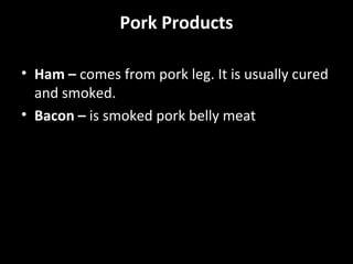 Pork Products

• Ham – comes from pork leg. It is usually cured
  and smoked.
• Bacon – is smoked pork belly meat
 